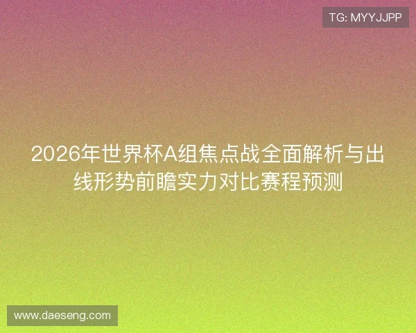 2026年世界杯A组焦点战全面解析与出线形势前瞻实力对比赛程预测